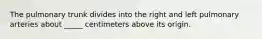 The pulmonary trunk divides into the right and left pulmonary arteries about _____ centimeters above its origin.