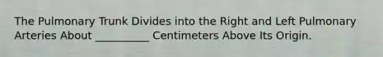The Pulmonary Trunk Divides into the Right and Left Pulmonary Arteries About __________ Centimeters Above Its Origin.