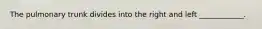 The pulmonary trunk divides into the right and left ____________.