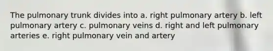 The pulmonary trunk divides into a. right pulmonary artery b. left pulmonary artery c. pulmonary veins d. right and left pulmonary arteries e. right pulmonary vein and artery