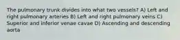 The pulmonary trunk divides into what two vessels? A) Left and right pulmonary arteries B) Left and right pulmonary veins C) Superior and inferior venae cavae D) Ascending and descending aorta