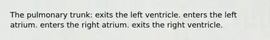 The pulmonary trunk: exits the left ventricle. enters the left atrium. enters the right atrium. exits the right ventricle.