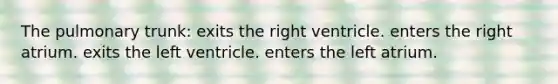 The pulmonary trunk: exits the right ventricle. enters the right atrium. exits the left ventricle. enters the left atrium.