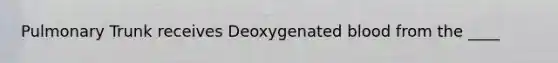 Pulmonary Trunk receives Deoxygenated blood from the ____