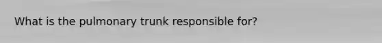 What is the pulmonary trunk responsible for?