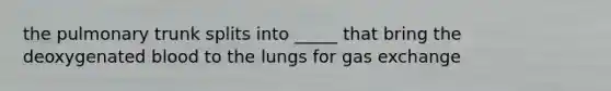 the pulmonary trunk splits into _____ that bring the deoxygenated blood to the lungs for <a href='https://www.questionai.com/knowledge/kU8LNOksTA-gas-exchange' class='anchor-knowledge'>gas exchange</a>