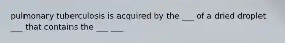 pulmonary tuberculosis is acquired by the ___ of a dried droplet ___ that contains the ___ ___