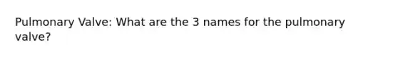 Pulmonary Valve: What are the 3 names for the pulmonary valve?