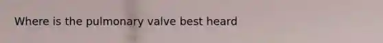 Where is the pulmonary valve best heard