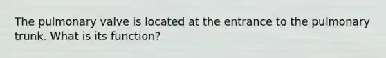 The pulmonary valve is located at the entrance to the pulmonary trunk. What is its function?