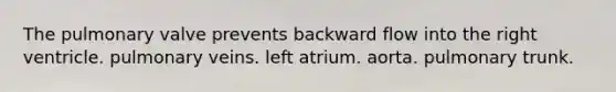 The pulmonary valve prevents backward flow into the right ventricle. pulmonary veins. left atrium. aorta. pulmonary trunk.