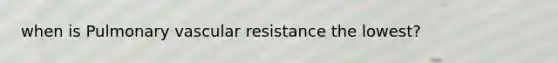 when is Pulmonary vascular resistance the lowest?