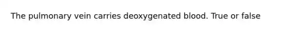 The pulmonary vein carries deoxygenated blood. True or false