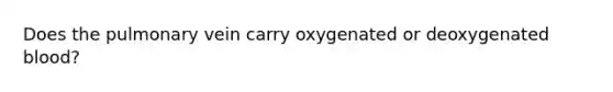 Does the pulmonary vein carry oxygenated or deoxygenated blood?