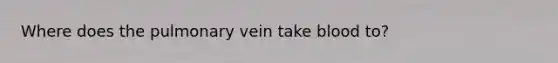 Where does the pulmonary vein take blood to?