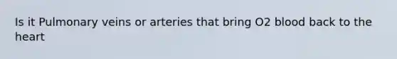 Is it Pulmonary veins or arteries that bring O2 blood back to the heart