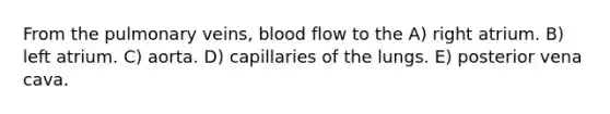 From the pulmonary veins, blood flow to the A) right atrium. B) left atrium. C) aorta. D) capillaries of the lungs. E) posterior vena cava.