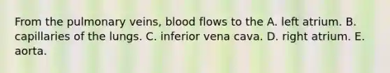 From the pulmonary veins, blood flows to the A. left atrium. B. capillaries of the lungs. C. inferior vena cava. D. right atrium. E. aorta.