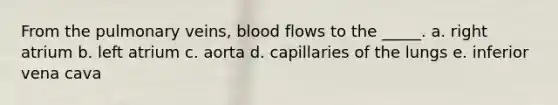 From the pulmonary veins, blood flows to the _____. a. right atrium b. left atrium c. aorta d. capillaries of the lungs e. inferior vena cava