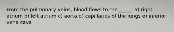 From the pulmonary veins, blood flows to the _____. a) right atrium b) left atrium c) aorta d) capillaries of the lungs e) inferior vena cava