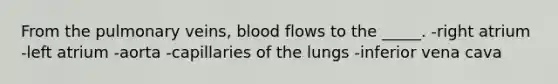 From the pulmonary veins, blood flows to the _____. -right atrium -left atrium -aorta -capillaries of the lungs -inferior vena cava