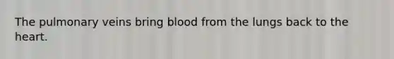 The pulmonary veins bring blood from the lungs back to the heart.