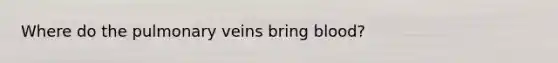 Where do the pulmonary veins bring blood?