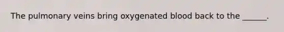 The pulmonary veins bring oxygenated blood back to the ______.