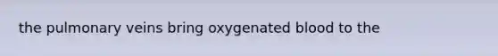 the pulmonary veins bring oxygenated blood to the