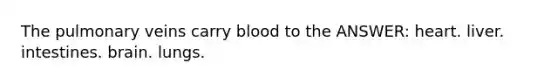 The pulmonary veins carry blood to the ANSWER: heart. liver. intestines. brain. lungs.