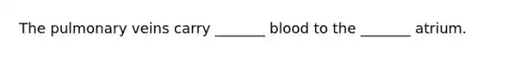 The pulmonary veins carry _______ blood to the _______ atrium.