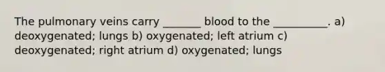 The pulmonary veins carry _______ blood to the __________. a) deoxygenated; lungs b) oxygenated; left atrium c) deoxygenated; right atrium d) oxygenated; lungs