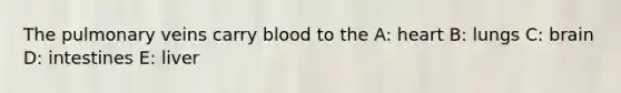 The pulmonary veins carry blood to the A: heart B: lungs C: brain D: intestines E: liver