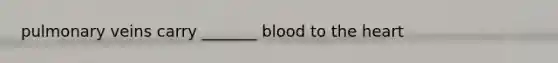 pulmonary veins carry _______ blood to the heart