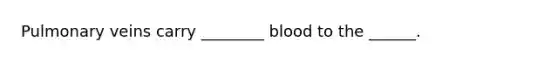 Pulmonary veins carry ________ blood to the ______.