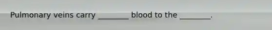 Pulmonary veins carry ________ blood to the ________.