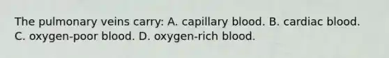 The pulmonary veins​ carry: A. capillary blood. B. cardiac blood. C. ​oxygen-poor blood. D. ​oxygen-rich blood.