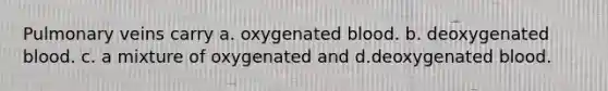 Pulmonary veins carry a. oxygenated blood. b. deoxygenated blood. c. a mixture of oxygenated and d.deoxygenated blood.