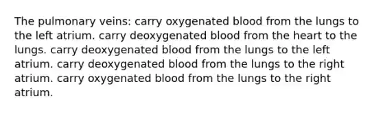 The pulmonary veins: carry oxygenated blood from the lungs to the left atrium. carry deoxygenated blood from the heart to the lungs. carry deoxygenated blood from the lungs to the left atrium. carry deoxygenated blood from the lungs to the right atrium. carry oxygenated blood from the lungs to the right atrium.