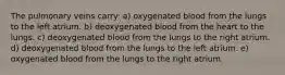 The pulmonary veins carry: a) oxygenated blood from the lungs to the left atrium. b) deoxygenated blood from the heart to the lungs. c) deoxygenated blood from the lungs to the right atrium. d) deoxygenated blood from the lungs to the left atrium. e) oxygenated blood from the lungs to the right atrium.