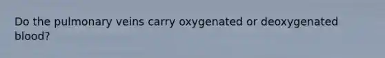 Do the pulmonary veins carry oxygenated or deoxygenated blood?