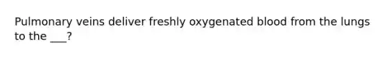 Pulmonary veins deliver freshly oxygenated blood from the lungs to the ___?