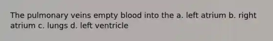 The pulmonary veins empty blood into the a. left atrium b. right atrium c. lungs d. left ventricle