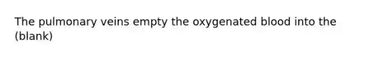 The pulmonary veins empty the oxygenated blood into the (blank)