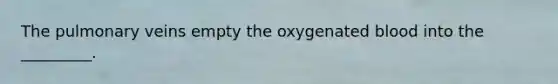 The pulmonary veins empty the oxygenated blood into the _________.