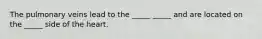 The pulmonary veins lead to the _____ _____ and are located on the _____ side of the heart.