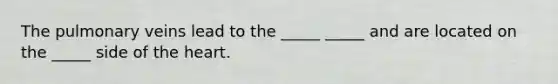 The pulmonary veins lead to the _____ _____ and are located on the _____ side of the heart.