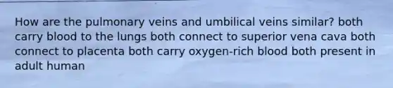 How are the pulmonary veins and umbilical veins similar? both carry blood to the lungs both connect to superior vena cava both connect to placenta both carry oxygen-rich blood both present in adult human