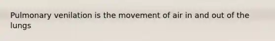 Pulmonary venilation is the movement of air in and out of the lungs