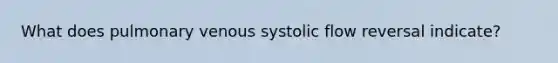 What does pulmonary venous systolic flow reversal indicate?